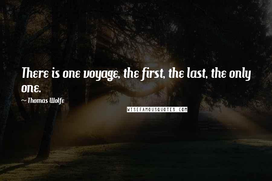 Thomas Wolfe quotes: There is one voyage, the first, the last, the only one.