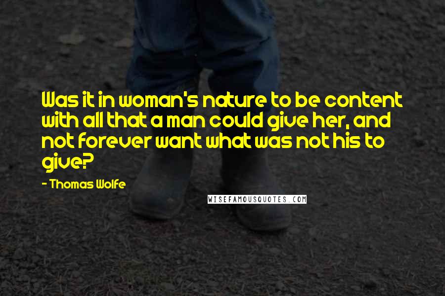 Thomas Wolfe quotes: Was it in woman's nature to be content with all that a man could give her, and not forever want what was not his to give?