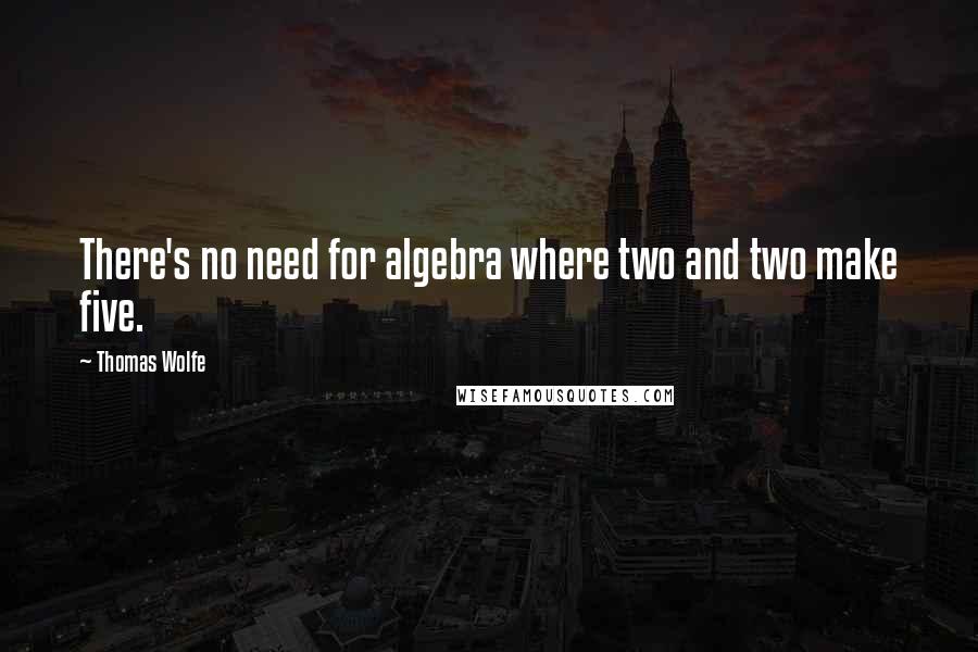 Thomas Wolfe quotes: There's no need for algebra where two and two make five.