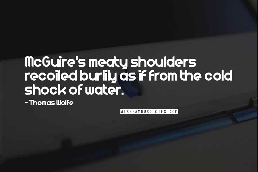 Thomas Wolfe quotes: McGuire's meaty shoulders recoiled burlily as if from the cold shock of water.