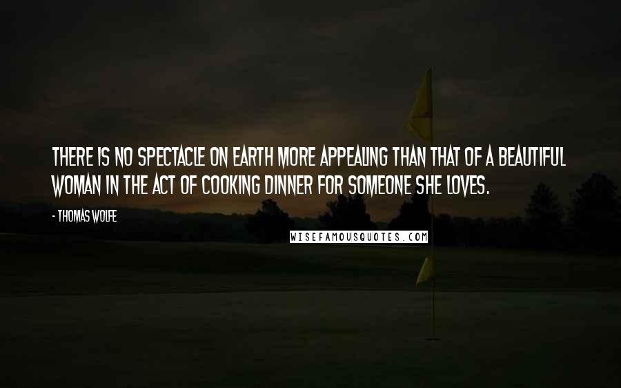 Thomas Wolfe quotes: There is no spectacle on earth more appealing than that of a beautiful woman in the act of cooking dinner for someone she loves.