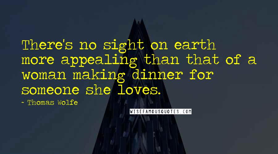 Thomas Wolfe quotes: There's no sight on earth more appealing than that of a woman making dinner for someone she loves.