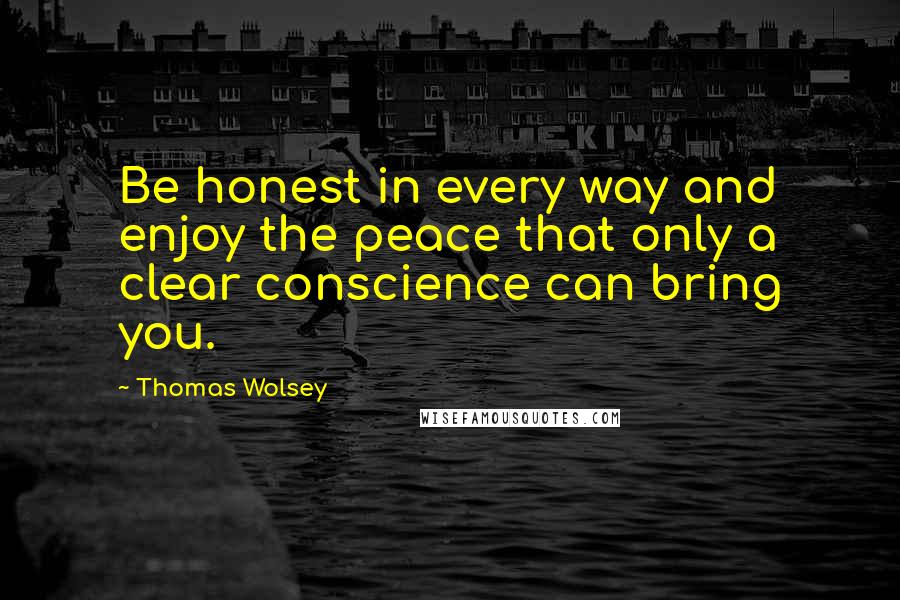 Thomas Wolsey quotes: Be honest in every way and enjoy the peace that only a clear conscience can bring you.