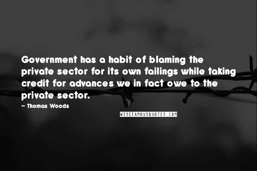 Thomas Woods quotes: Government has a habit of blaming the private sector for its own failings while taking credit for advances we in fact owe to the private sector. Thomas Woods quotes: Government has a habit of blaming the private sector for its own failings while taking credit for advances we in fact owe to the private sector.