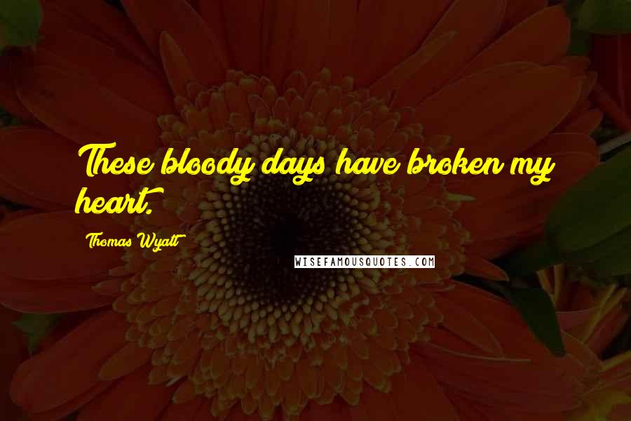 Thomas Wyatt quotes: These bloody days have broken my heart.