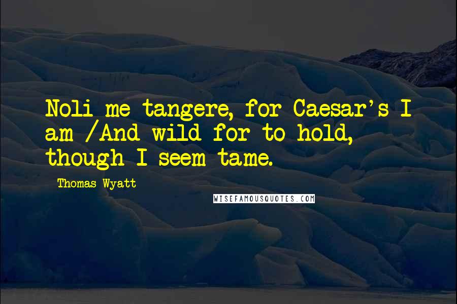 Thomas Wyatt quotes: Noli me tangere, for Caesar's I am /And wild for to hold, though I seem tame.