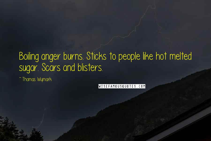 Thomas Wymark quotes: Boiling anger burns. Sticks to people like hot melted sugar. Scars and blisters.