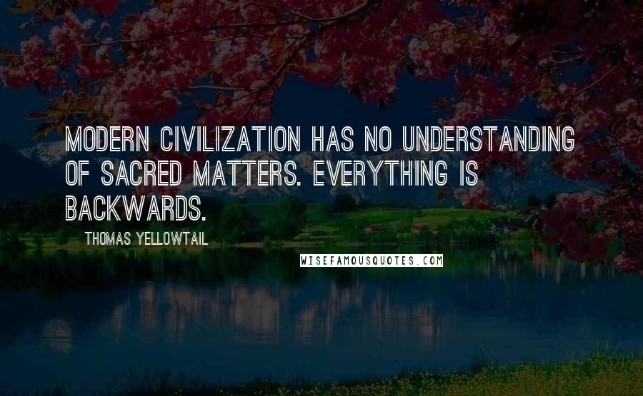 Thomas Yellowtail quotes: Modern civilization has no understanding of sacred matters. Everything is backwards.