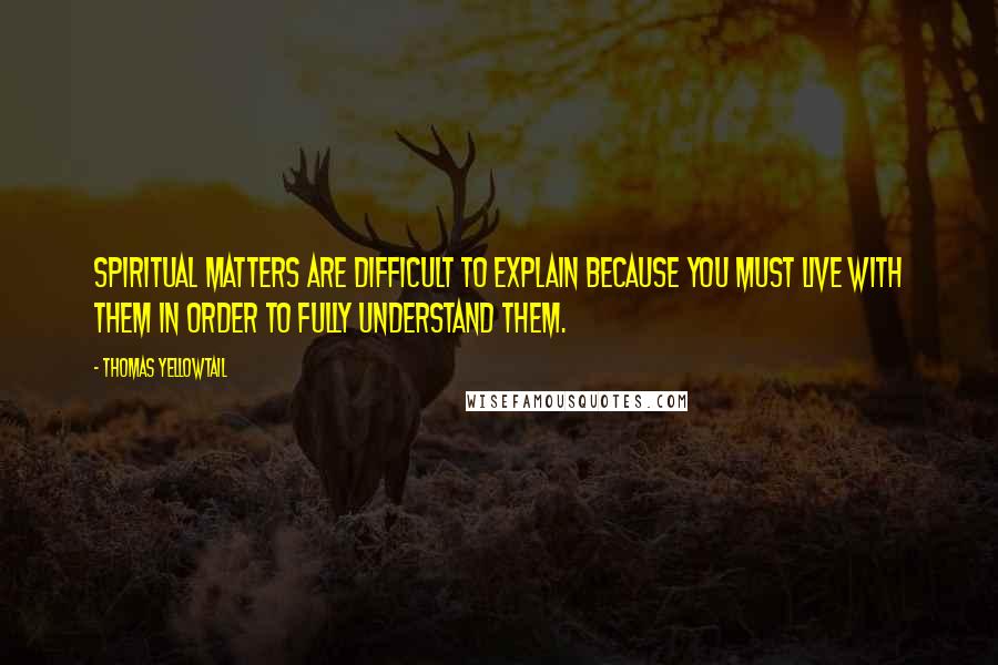 Thomas Yellowtail quotes: Spiritual matters are difficult to explain because you must live with them in order to fully understand them. Thomas Yellowtail quotes: Spiritual matters are difficult to explain because you must live with them in order to fully understand them.