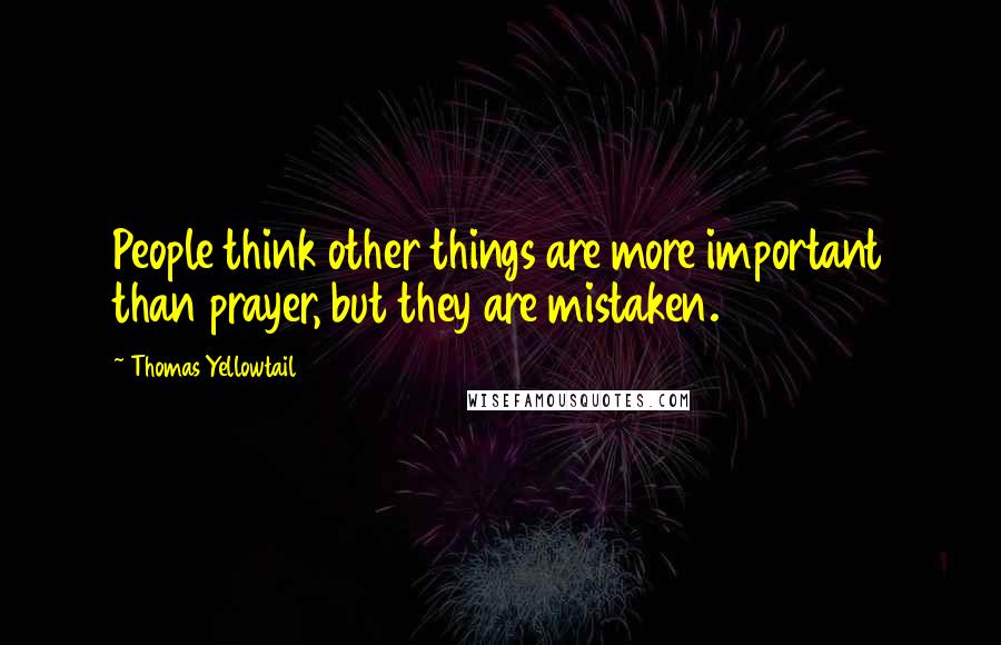 Thomas Yellowtail quotes: People think other things are more important than prayer, but they are mistaken.
