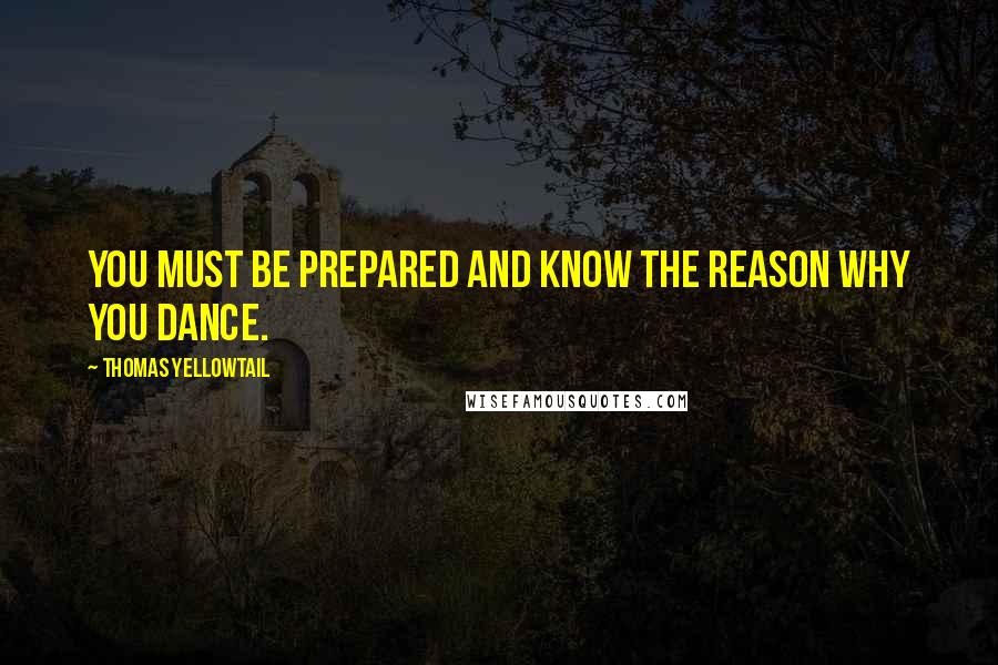 Thomas Yellowtail quotes: You must be prepared and know the reason why you dance.