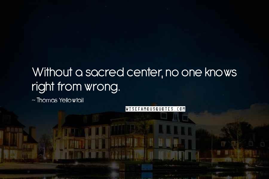 Thomas Yellowtail quotes: Without a sacred center, no one knows right from wrong.