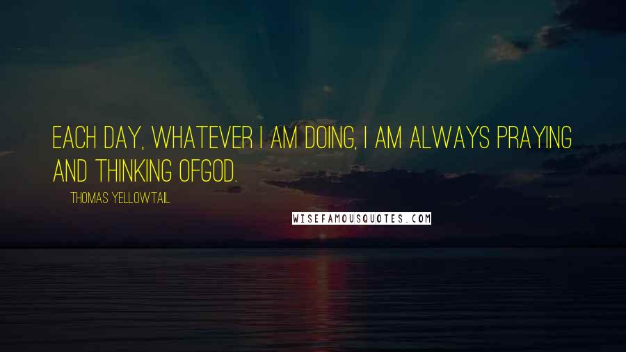 Thomas Yellowtail quotes: Each day, whatever I am doing, I am always praying and thinking ofGod.