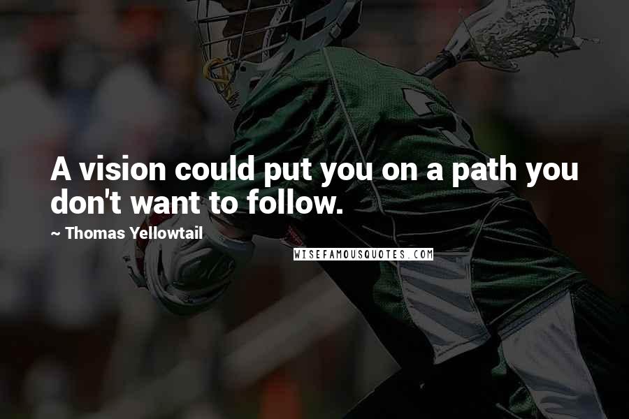 Thomas Yellowtail quotes: A vision could put you on a path you don't want to follow.