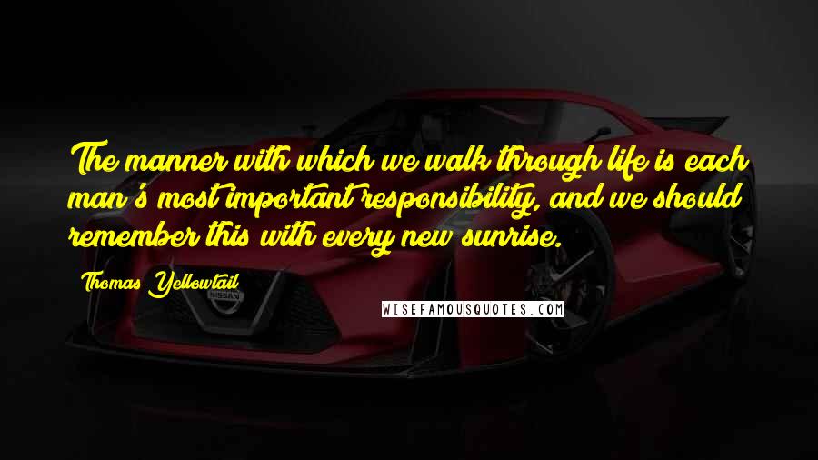 Thomas Yellowtail quotes: The manner with which we walk through life is each man's most important responsibility, and we should remember this with every new sunrise.
