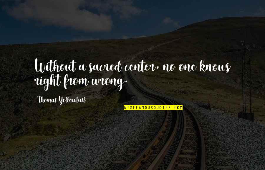 Thomas Yellowtail Quotes By Thomas Yellowtail: Without a sacred center, no one knows right Thomas Yellowtail Quotes By Thomas Yellowtail: Without a sacred center, no one knows right