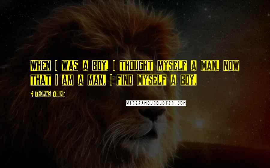 Thomas Young quotes: When I was a boy, I thought myself a man. Now that I am a man, I find myself a boy.