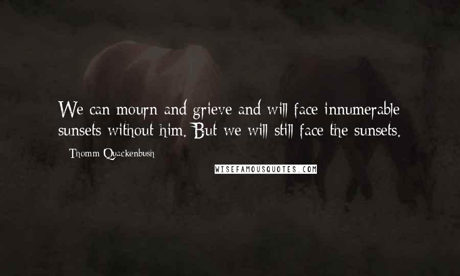 Thomm Quackenbush quotes: We can mourn and grieve and will face innumerable sunsets without him. But we will still face the sunsets. Thomm Quackenbush quotes: We can mourn and grieve and will face innumerable sunsets without him. But we will still face the sunsets.
