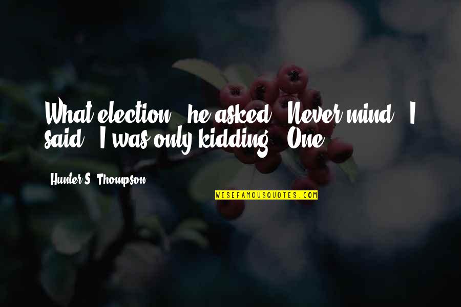 Thompson One Quotes By Hunter S. Thompson: What election?" he asked. "Never mind," I said. Thompson One Quotes By Hunter S. Thompson: What election?" he asked. "Never mind," I said.