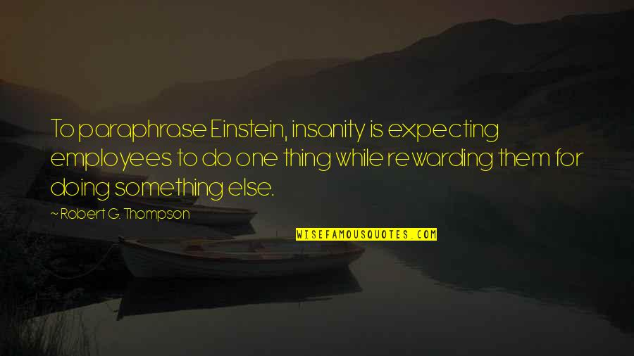 Thompson One Quotes By Robert G. Thompson: To paraphrase Einstein, insanity is expecting employees to Thompson One Quotes By Robert G. Thompson: To paraphrase Einstein, insanity is expecting employees to