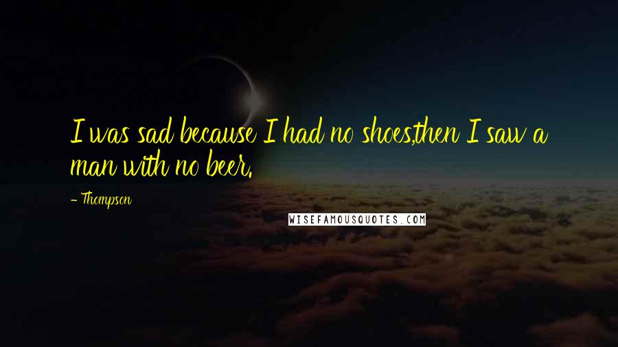 Thompson quotes: I was sad because I had no shoes,then I saw a man with no beer.