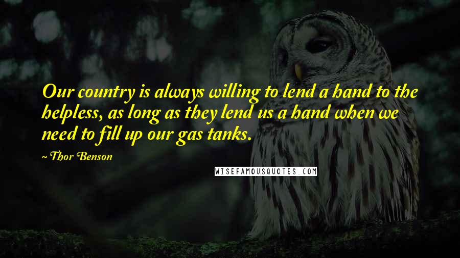 Thor Benson quotes: Our country is always willing to lend a hand to the helpless, as long as they lend us a hand when we need to fill up our gas tanks.