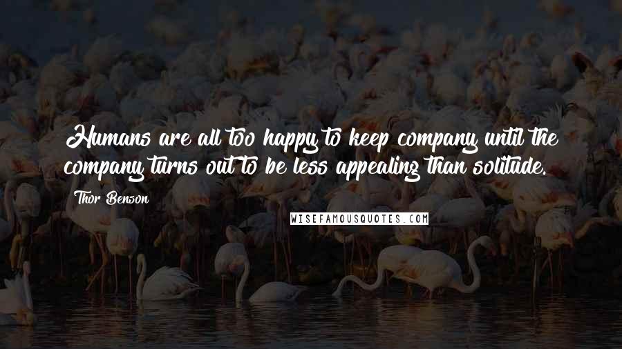 Thor Benson quotes: Humans are all too happy to keep company until the company turns out to be less appealing than solitude. Thor Benson quotes: Humans are all too happy to keep company until the company turns out to be less appealing than solitude.