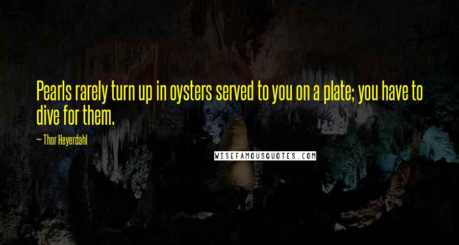 Thor Heyerdahl quotes: Pearls rarely turn up in oysters served to you on a plate; you have to dive for them.