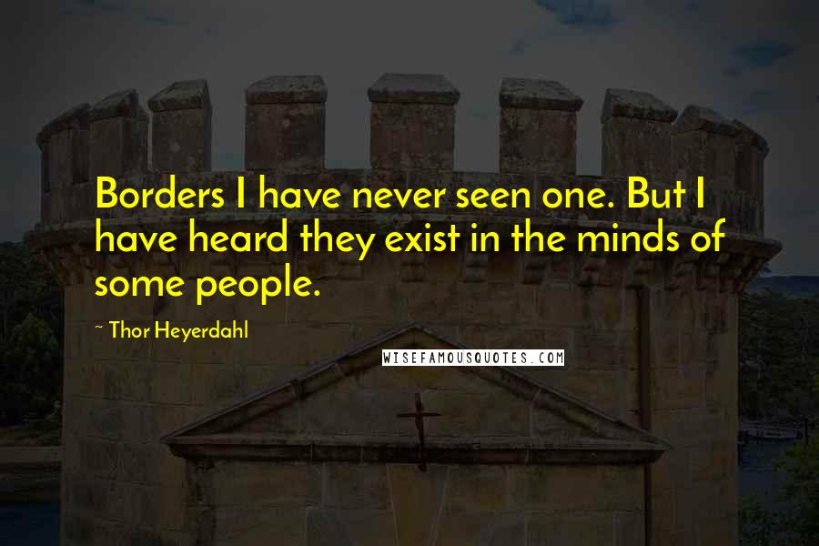 Thor Heyerdahl quotes: Borders I have never seen one. But I have heard they exist in the minds of some people.