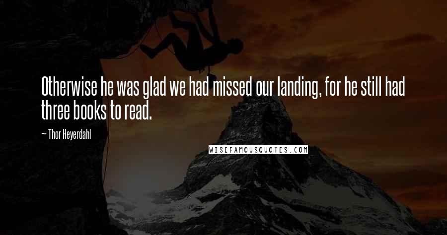 Thor Heyerdahl quotes: Otherwise he was glad we had missed our landing, for he still had three books to read.