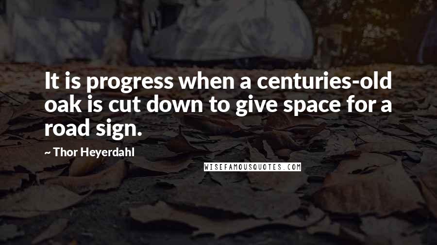 Thor Heyerdahl quotes: It is progress when a centuries-old oak is cut down to give space for a road sign.