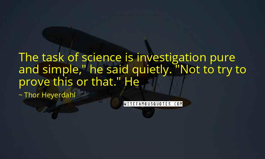 Thor Heyerdahl quotes: The task of science is investigation pure and simple," he said quietly. "Not to try to prove this or that." He