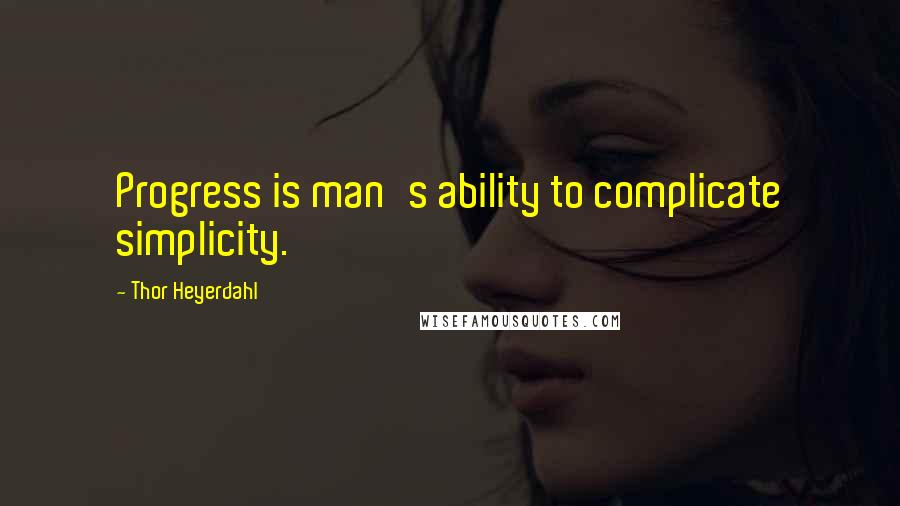 Thor Heyerdahl quotes: Progress is man's ability to complicate simplicity.