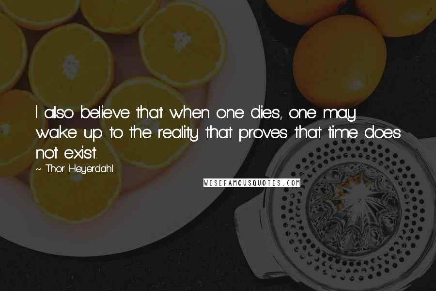 Thor Heyerdahl quotes: I also believe that when one dies, one may wake up to the reality that proves that time does not exist.