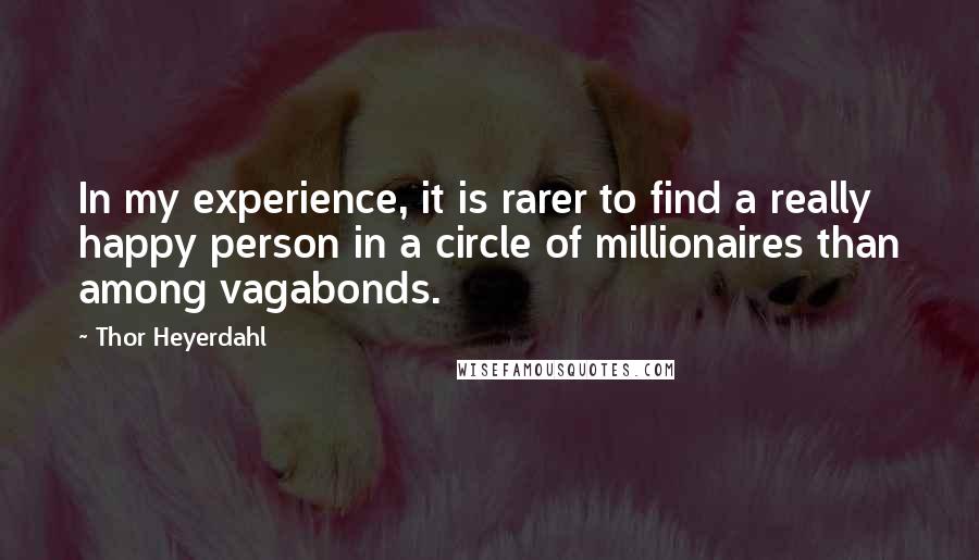 Thor Heyerdahl quotes: In my experience, it is rarer to find a really happy person in a circle of millionaires than among vagabonds.