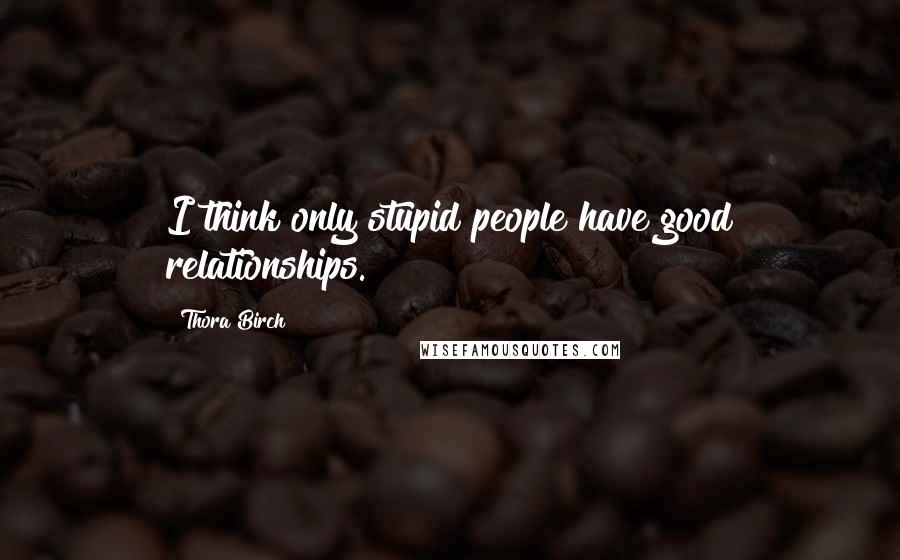 Thora Birch quotes: I think only stupid people have good relationships.