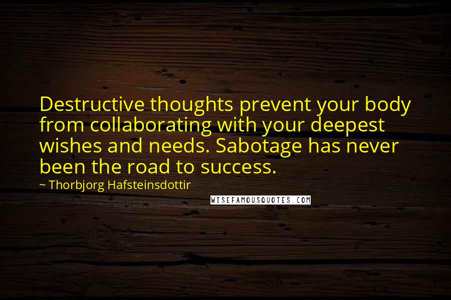 Thorbjorg Hafsteinsdottir quotes: Destructive thoughts prevent your body from collaborating with your deepest wishes and needs. Sabotage has never been the road to success.