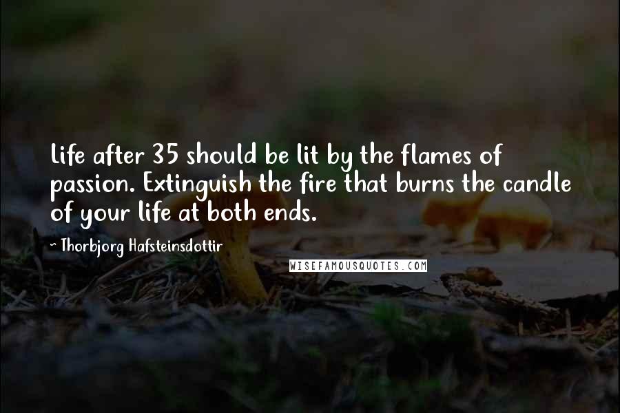Thorbjorg Hafsteinsdottir quotes: Life after 35 should be lit by the flames of passion. Extinguish the fire that burns the candle of your life at both ends.