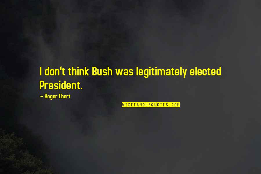 Thorel Bachman Quotes By Roger Ebert: I don't think Bush was legitimately elected President. Thorel Bachman Quotes By Roger Ebert: I don't think Bush was legitimately elected President.