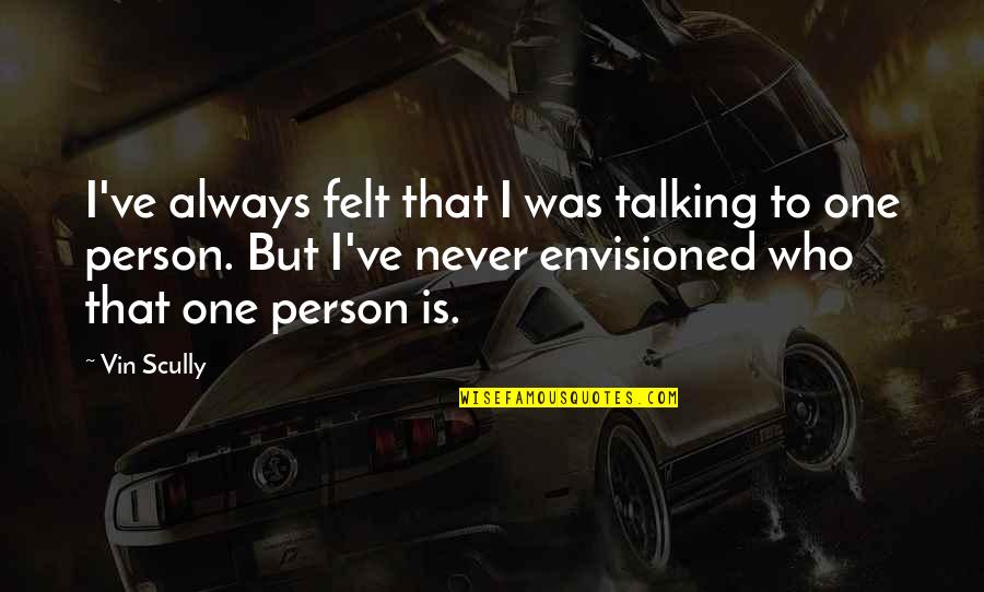 Thorkelson Green Quotes By Vin Scully: I've always felt that I was talking to Thorkelson Green Quotes By Vin Scully: I've always felt that I was talking to