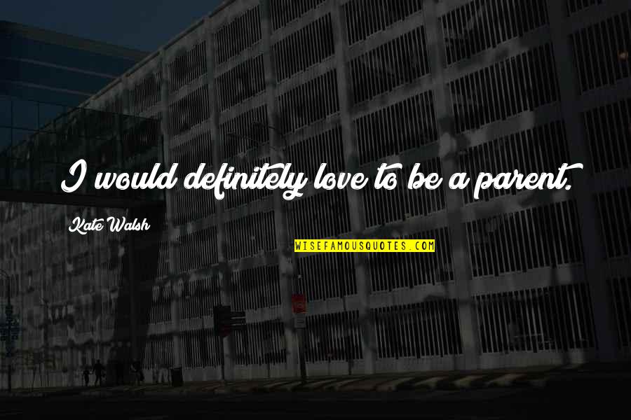 Thorlakson Feedyards Quotes By Kate Walsh: I would definitely love to be a parent. Thorlakson Feedyards Quotes By Kate Walsh: I would definitely love to be a parent.