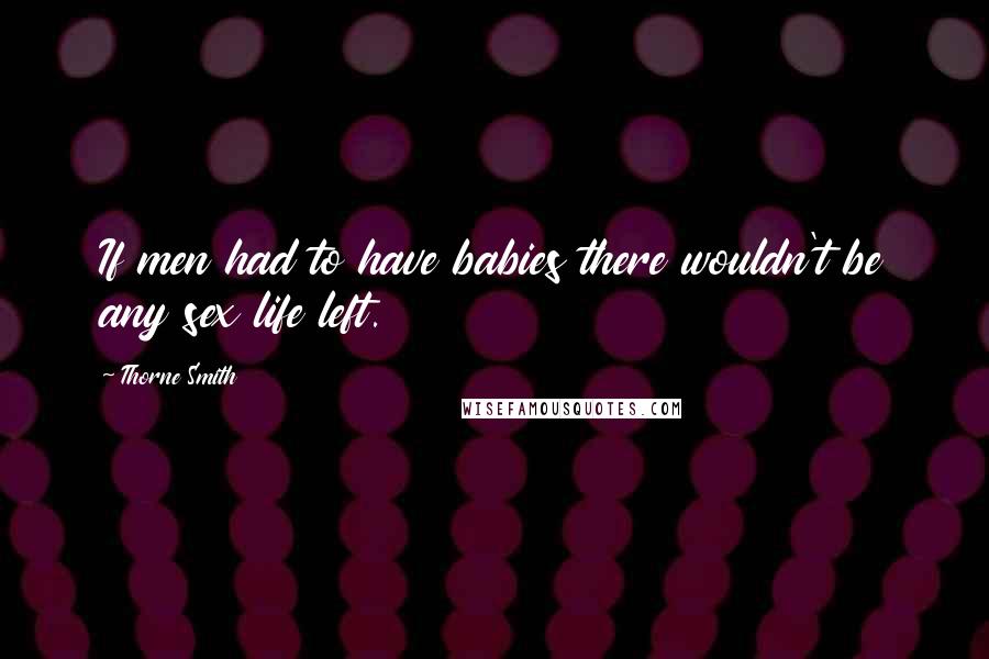 Thorne Smith quotes: If men had to have babies there wouldn't be any sex life left.