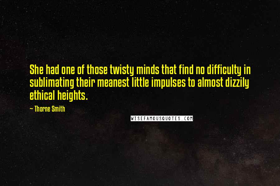 Thorne Smith quotes: She had one of those twisty minds that find no difficulty in sublimating their meanest little impulses to almost dizzily ethical heights.