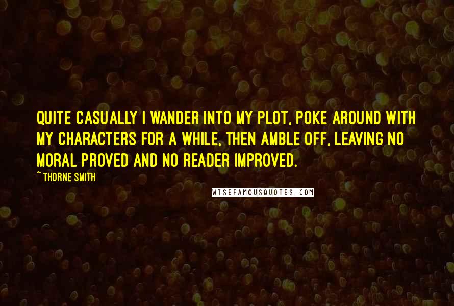 Thorne Smith quotes: Quite casually I wander into my plot, poke around with my characters for a while, then amble off, leaving no moral proved and no reader improved.