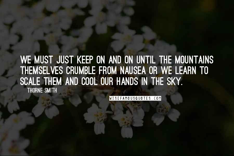 Thorne Smith quotes: We must just keep on and on until the mountains themselves crumble from nausea or we learn to scale them and cool our hands in the sky.