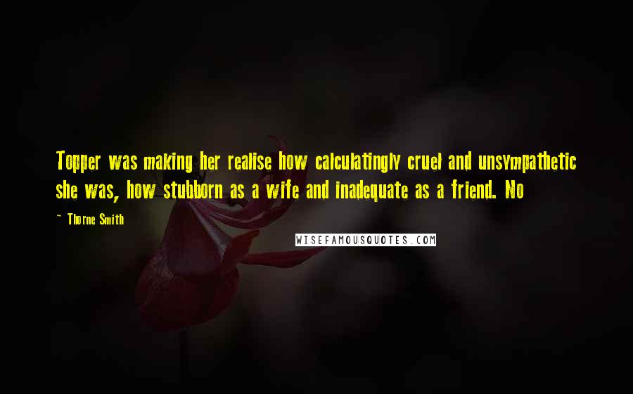 Thorne Smith quotes: Topper was making her realise how calculatingly cruel and unsympathetic she was, how stubborn as a wife and inadequate as a friend. No