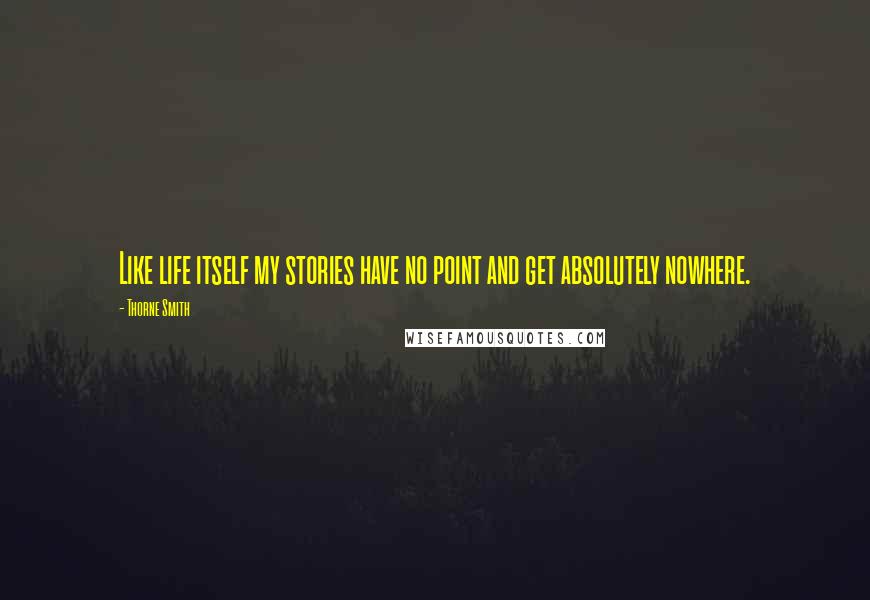 Thorne Smith quotes: Like life itself my stories have no point and get absolutely nowhere.