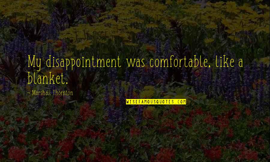 Thornton Quotes By Marshall Thornton: My disappointment was comfortable, like a blanket.