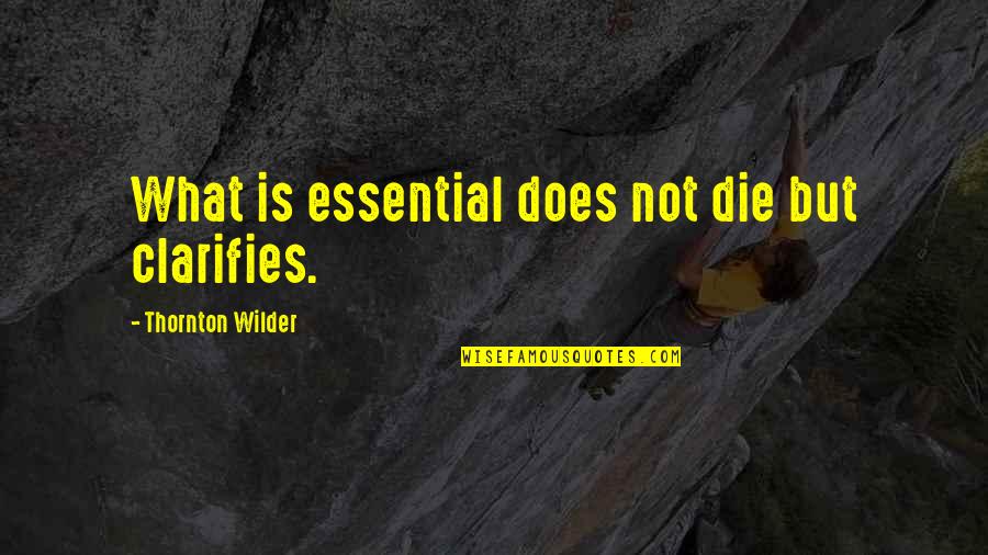 Thornton Quotes By Thornton Wilder: What is essential does not die but clarifies.