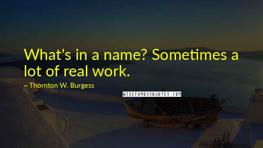 Thornton W. Burgess quotes: What's in a name? Sometimes a lot of real work. Thornton W. Burgess quotes: What's in a name? Sometimes a lot of real work.